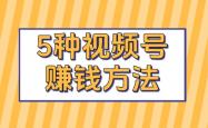 视频号怎么变现赚钱？这5种主流微信视频号赚钱方法，做得好一天能赚1000+