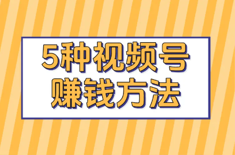 视频号怎么变现赚钱？这5种主流微信视频号赚钱方法，做得好一天能赚1000+